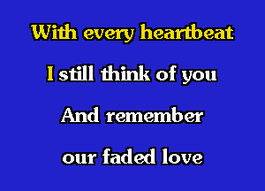 With every heartbeat

lstill think of you

And remember

our faded love