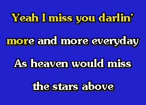 Yeah I miss you darlin'
more and more everyday
As heaven would miss

the stars above