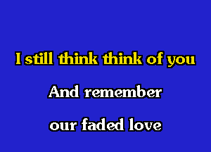 Isiill think think of you

And remember

our faded love