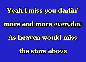 Yeah I miss you darlin'
more and more everyday
As heaven would miss

the stars above