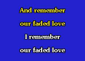 And remember
our faded love

I remember

our faded love