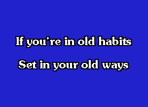 If you're in old habits

Set in your old ways