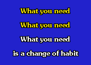 What you need
What you need
What you need

is a change of habit