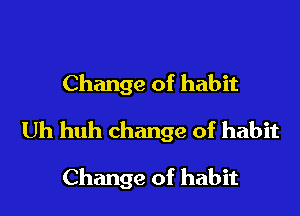 Change of habit

Uh huh change of habit

Change of habit