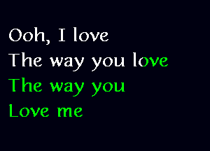 Ooh, I love
The way you love

The way you
Love me