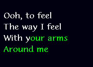 Ooh, to feel
The way I feel

With your arms
Around me
