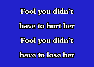 Fool you didn't

have to hurt her

Fool you didn't

have to lose her