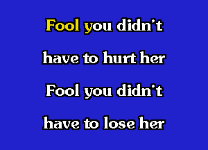 Fool you didn't

have to hurt her

Fool you didn't

have to lose her