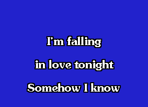 I'm falling

in love tonight

Somehow I know
