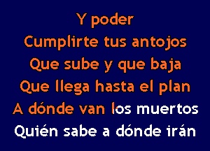 Y poder
Cumplirte tus antojos
Que sube y que baja
Que llega hasta el plan
A dc'mde van los muertos
Quie'zn sabe a dc'mde in'im