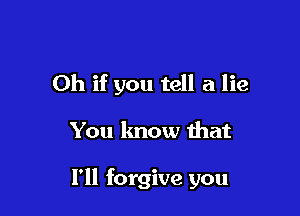 Oh if you tell a lie

You know that

I'll forgive you