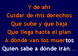 Y de ahi
Cuidar de mis derechos
Que sube y que baja
Que llega hasta el plan
A dc'mde van los muertos
Quie'zn sabe a dc'mde irgm...