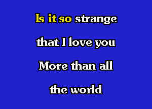 Is it so strange

that I love you

More than all
Ihe world