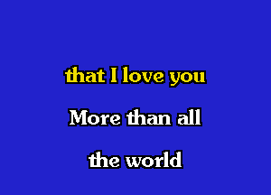 that I love you

More than all
Ihe world