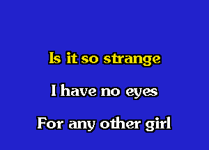 Is it so strange

I have no eyes

For any other girl