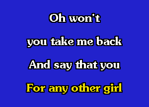 0h won't
you take me back

And say that you

For any other girl