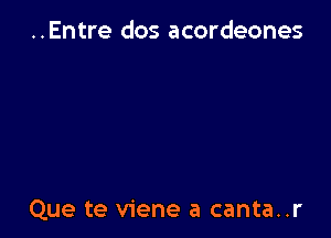 ..Entre dos acordeones

Que te viene a canta..r