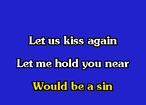 Let us kiss again

Let me hold you near

Would be a sin