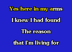 Yes here in my arms
I knew I had found
The reason

that I'm living for