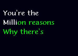 You're the
Million reasons

Why there's