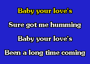 Baby your love's
Sure got me humming
Baby your love's

Been a long time coming