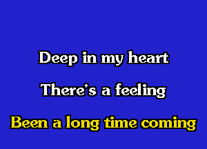 Deep in my heart
There's a feeling

Been a long time coming