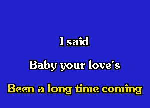 1 said

Baby your love's

Been a long time coming