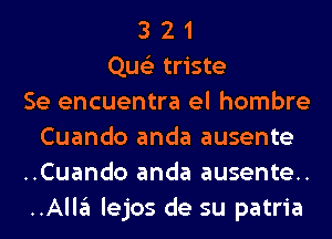 3 2 1
Que'z triste
Se encuentra el hombre
Cuando anda ausente
..Cuando anda ausente..
..Alla lejos de su patria