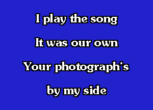 I play 1118 song

It was our own
Your photograph's

by my side