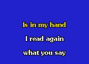 Is in my hand

I read again

what you say