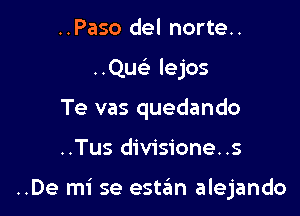 ..Paso del norte..
..Quc lejos
Te vas quedando

..Tus divisione..s

..De mi se estan alejando