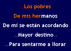 ..Los pobres
De mis hermanos
De mi se estan acordando
..Mayor destino..

..Para sentarme a llorar