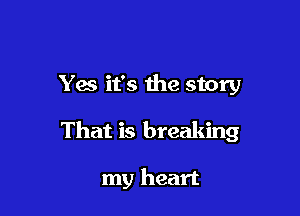 Yes it's the story

That is breaking

my heart