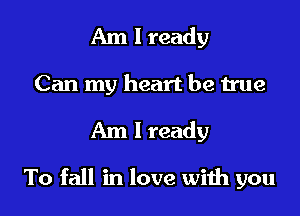 Am 1 ready
Can my heart be true

Am I ready

To fall in love wiih you