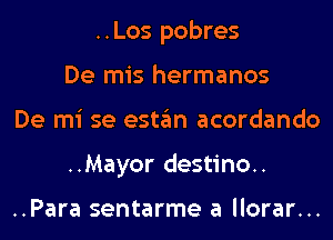 ..Los pobres
De mis hermanos
De mi se estan acordando
..Mayor destino..

..Para sentarme a llorar...