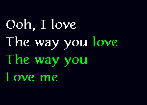 Ooh, I love
The way you love

The way you
Love me