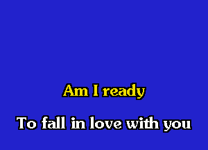 Am I ready

To fall in love wiih you