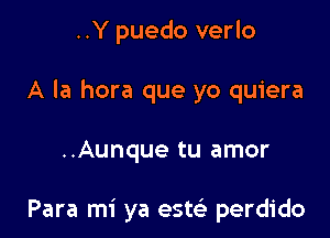 ..Y puedo verlo
A la hora que yo quiera

..Aunque tu amor

Para mi ya estci- perdido