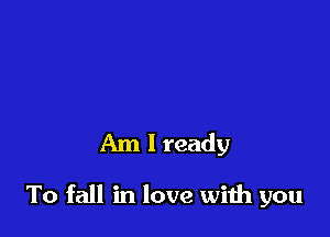 Am I ready

To fall in love wiih you