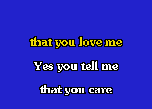 that you love me

Yes you tell me

that you care