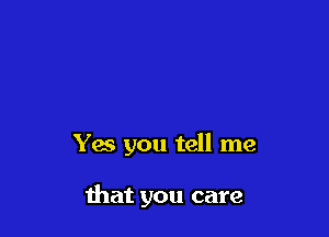 Yes you tell me

that you care