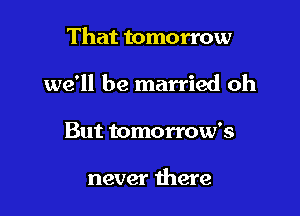 That tomorrow

we'll be married oh

But tomorrow's

never there