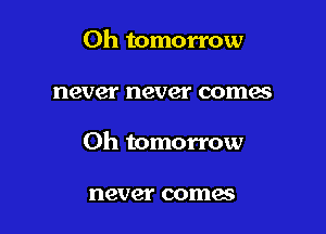 Oh tomorrow

never never comes

0h tomorrow

never comes