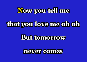 Now you tell me

that you love me oh oh

But tomorrow

never coma