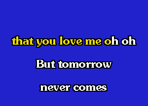 that you love me oh oh

But tomorrow

never coma