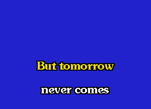 But tomorrow

never comes