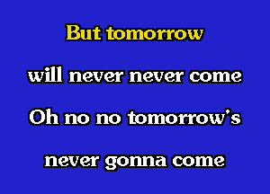 But tomorrow
will never never come
Oh no no tomorrow's

never gonna come