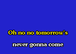 Oh no no tomorrow's

never gonna come