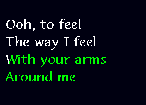 Ooh, to feel
The way I feel

With your arms
Around me