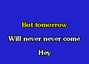 But tomorrow

Will never never come

Hey